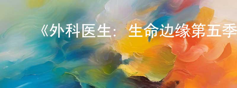 曹春锦发布《外科医生:生命边缘第五季》迅雷下载/在线观看-选秀综艺-美剧天堂